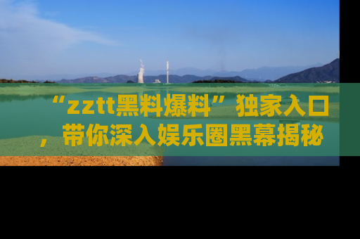 “zztt黑料爆料”独家入口，带你深入娱乐圈黑幕揭秘