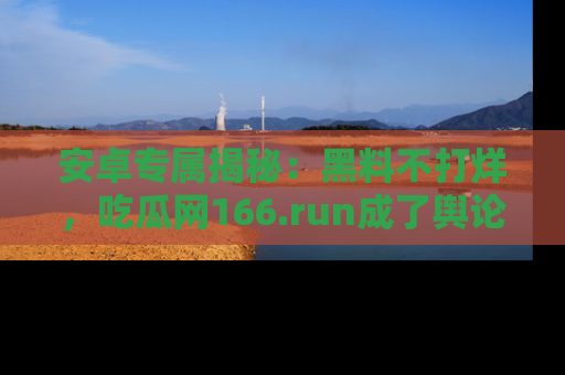 安卓专属揭秘：黑料不打烊，吃瓜网166.run成了舆论风暴的中心