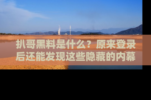 扒哥黑料是什么？原来登录后还能发现这些隐藏的内幕！