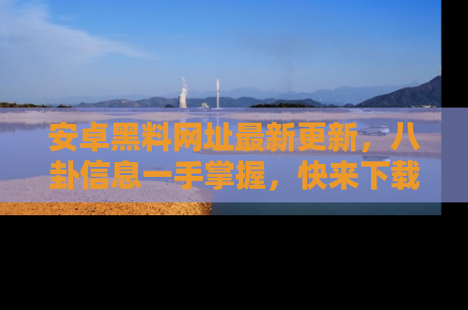 安卓黑料网址最新更新，八卦信息一手掌握，快来下载