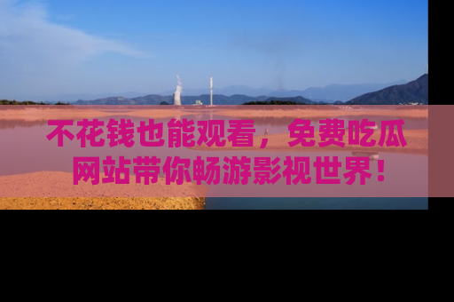 不花钱也能观看，免费吃瓜网站带你畅游影视世界！