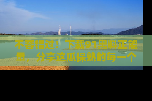 不容错过!下载91黑料正能量,分享这瓜保熟的每一个瞬间!