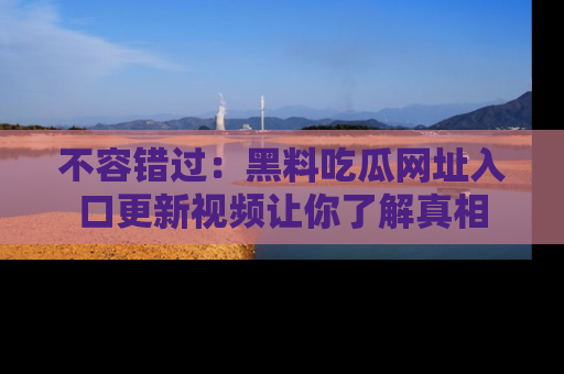 不容错过:黑料吃瓜网址入口更新视频让你了解真相