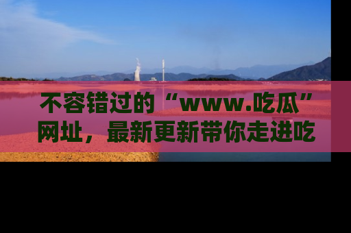 不容错过的“www.吃瓜”网址,最新更新带你走进吃瓜新时尚