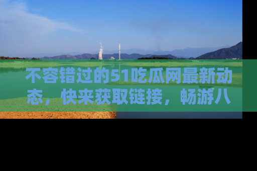 不容错过的51吃瓜网最新动态,快来获取链接,畅游八卦世界!
