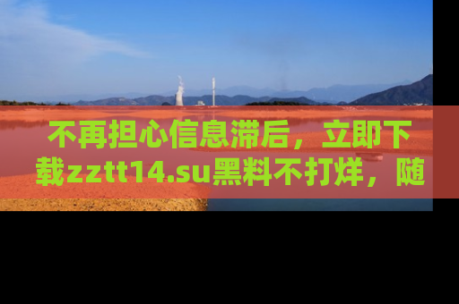 不再担心信息滞后,立即下载zztt14.su黑料不打烊,随时获取新鲜黑料!