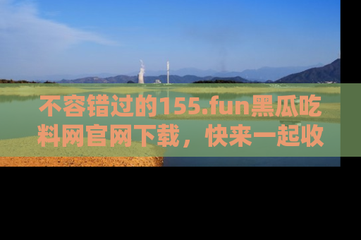 不容错过的155.fun黑瓜吃料网官网下载,快来一起收藏吃瓜新动态吧!