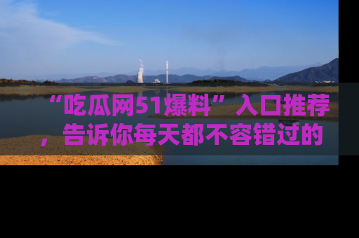 “吃瓜网51爆料”入口推荐，告诉你每天都不容错过的娱乐八卦！