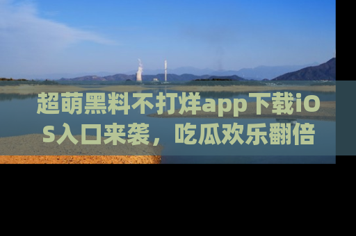 超萌黑料不打烊app下载iOS入口来袭,吃瓜欢乐翻倍!