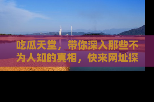 吃瓜天堂,带你深入那些不为人知的真相,快来网址探索吧!