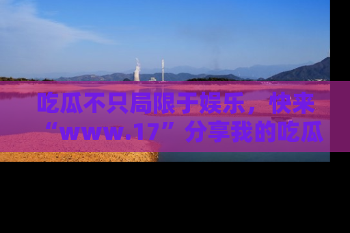 吃瓜不只局限于娱乐,快来“www.17”分享我的吃瓜技巧,成为社交圈的明星!