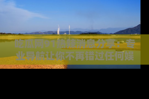 吃瓜网91热辣消息分享:专业导航让你不再错过任何娱乐八卦