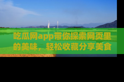 吃瓜网app带你探索网页里的美味,轻松收藏分享美食秘笈