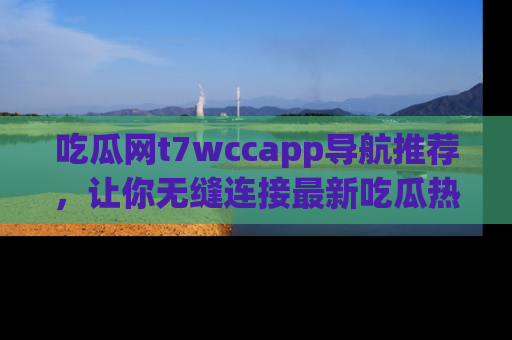 吃瓜网t7wccapp导航推荐，让你无缝连接最新吃瓜热点内容！