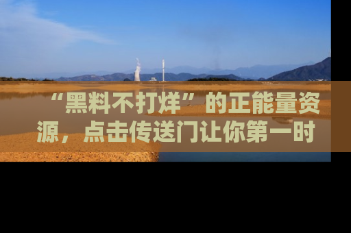 “黑料不打烊”的正能量资源，点击传送门让你第一时间获取最新入口资讯！