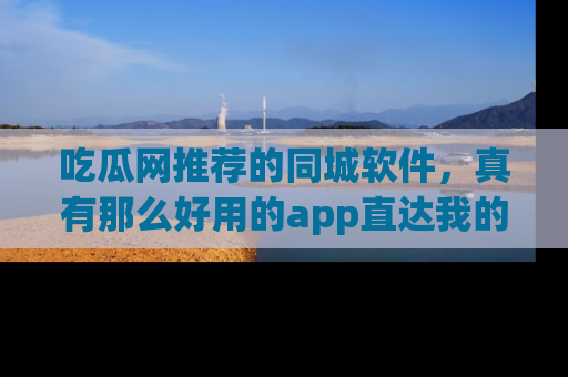 吃瓜网推荐的同城软件，真有那么好用的app直达我的心吗？
