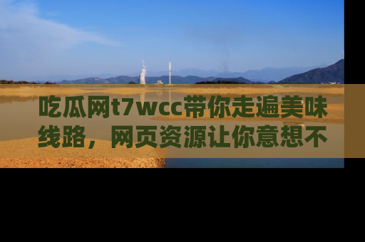 吃瓜网t7wcc带你走遍美味线路，网页资源让你意想不到！