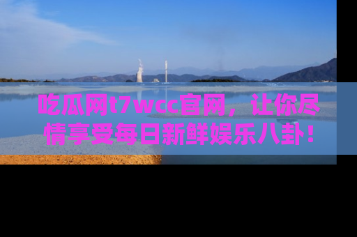 吃瓜网t7wcc官网，让你尽情享受每日新鲜娱乐八卦！