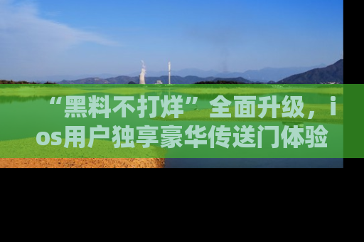 “黑料不打烊”全面升级，ios用户独享豪华传送门体验！