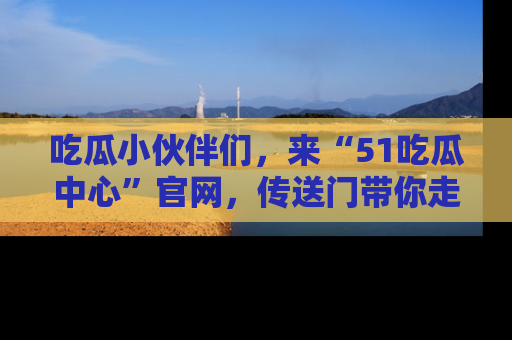 吃瓜小伙伴们，来“51吃瓜中心”官网，传送门带你走入八卦世界！