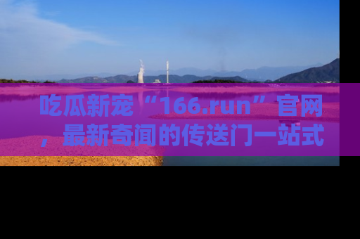 吃瓜新宠“166.run”官网，最新奇闻的传送门一站式体验