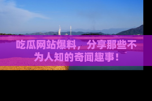 吃瓜网站爆料，分享那些不为人知的奇闻趣事！