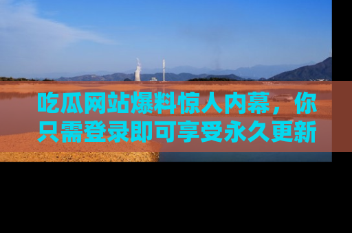 吃瓜网站爆料惊人内幕，你只需登录即可享受永久更新服务！