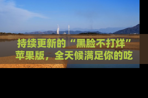 持续更新的“黑脸不打烊”苹果版，全天候满足你的吃瓜需求！