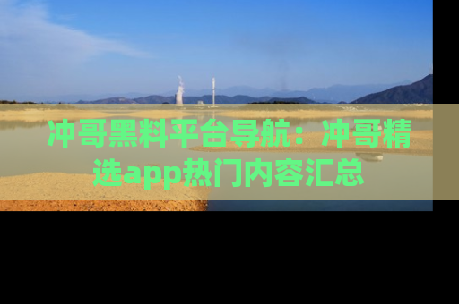 冲哥黑料平台导航：冲哥精选app热门内容汇总