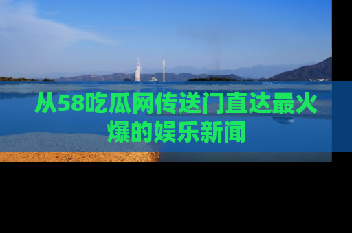 从58吃瓜网传送门直达最火爆的娱乐新闻