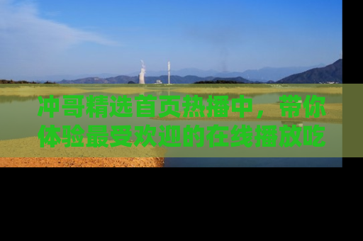 冲哥精选首页热播中，带你体验最受欢迎的在线播放吃瓜节目