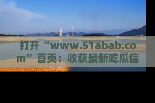 打开“www.51abab.com”首页：收获最新吃瓜信息，成为圈内明星动态达人！