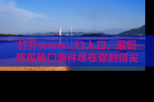 打开www..51入口，最新吃瓜热门事件尽在你的指尖，马上来看看！