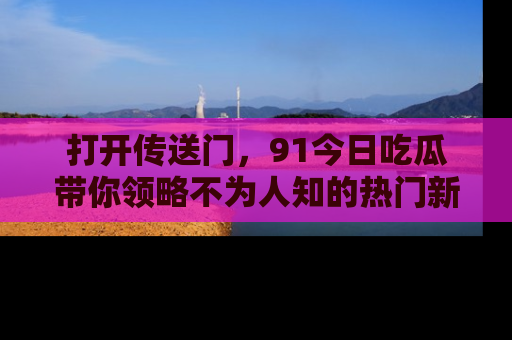 打开传送门，91今日吃瓜带你领略不为人知的热门新闻！