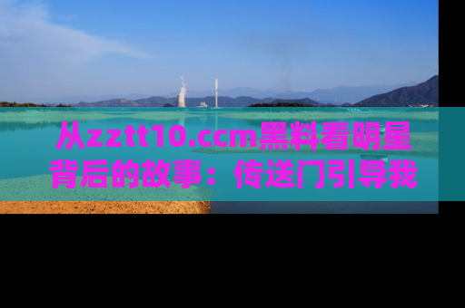 从zztt10.ccm黑料看明星背后的故事：传送门引导我们探索真相！