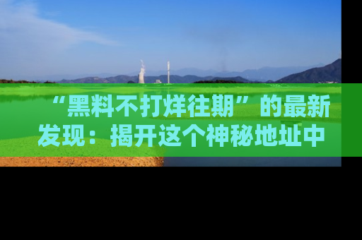 “黑料不打烊往期”的最新发现：揭开这个神秘地址中的爆笑黑料面纱