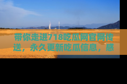 带你走进718吃瓜网官网传送，永久更新吃瓜信息，感受娱乐圈的风云变幻！