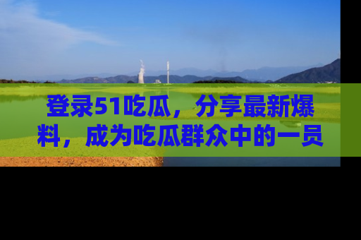 登录51吃瓜，分享最新爆料，成为吃瓜群众中的一员！