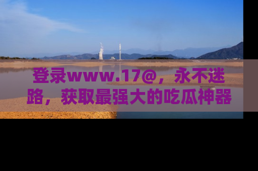 登录www.17@，永不迷路，获取最强大的吃瓜神器，解锁娱乐新动态。