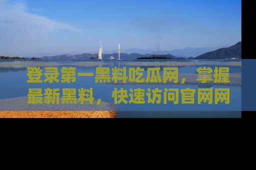 登录第一黑料吃瓜网，掌握最新黑料，快速访问官网网址体验。