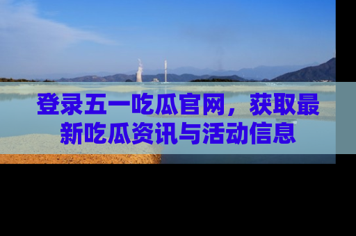 登录五一吃瓜官网，获取最新吃瓜资讯与活动信息