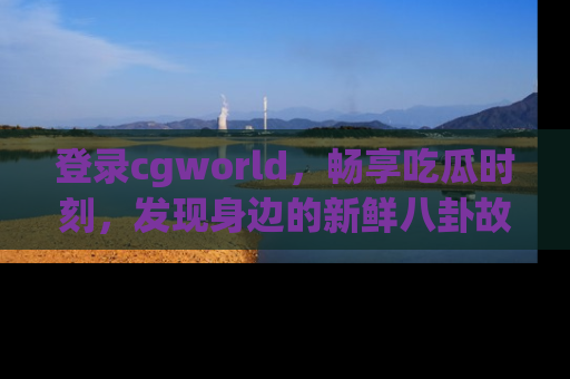 登录cgworld，畅享吃瓜时刻，发现身边的新鲜八卦故事