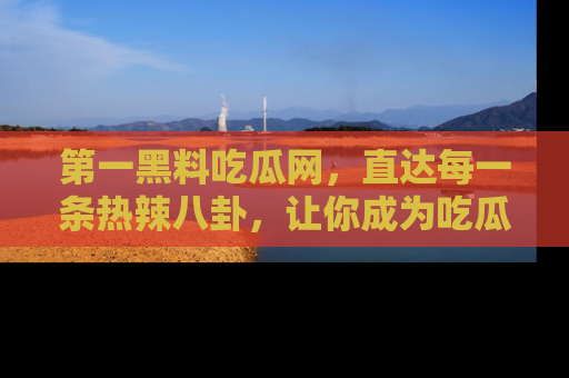 第一黑料吃瓜网，直达每一条热辣八卦，让你成为吃瓜达人！
