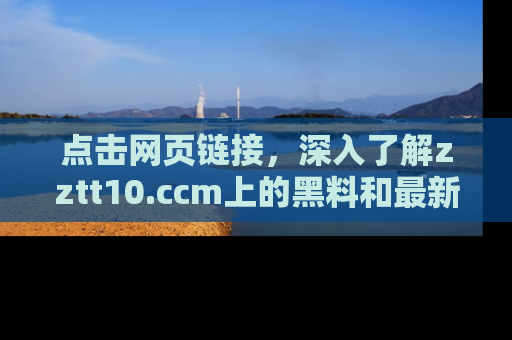 点击网页链接，深入了解zztt10.ccm上的黑料和最新消息！