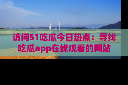 访问51吃瓜今日热点：寻找吃瓜app在线观看的网站