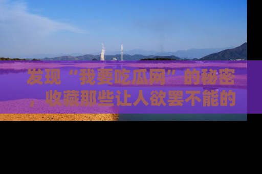 发现“我要吃瓜网”的秘密，收藏那些让人欲罢不能的吃瓜段子。