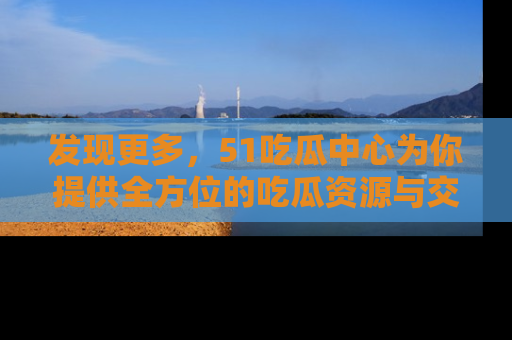 发现更多，51吃瓜中心为你提供全方位的吃瓜资源与交流平台