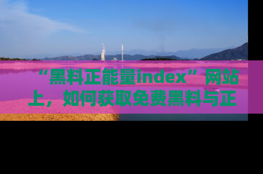 “黑料正能量index”网站上，如何获取免费黑料与正能量资讯？
