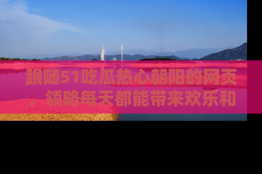 跟随51吃瓜热心朝阳的网页，领略每天都能带来欢乐和惊喜的小资讯！