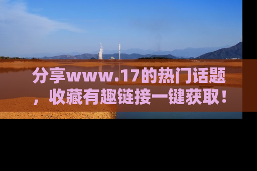 分享www.17的热门话题，收藏有趣链接一键获取！